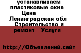 устанавливаем пластиковые окна › Цена ­ 3 000 - Ленинградская обл. Строительство и ремонт » Услуги   